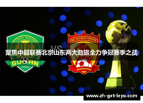 聚焦中超联赛北京山东两大劲旅全力争冠赛季之战 聚焦中超联赛北京山东两大劲旅全力争冠赛季之战