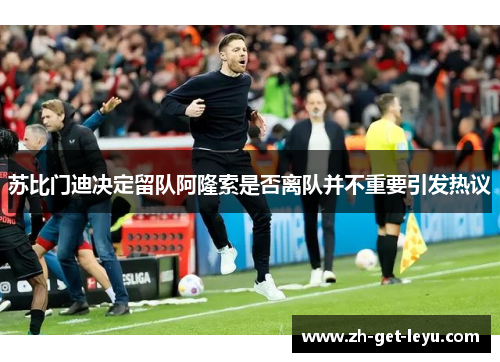 苏比门迪决定留队阿隆索是否离队并不重要引发热议