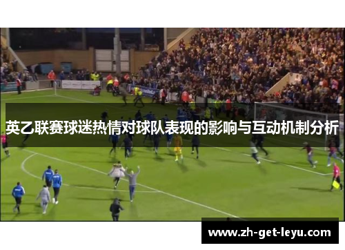 英乙联赛球迷热情对球队表现的影响与互动机制分析 英乙联赛球迷热情对球队表现的影响与互动机制分析