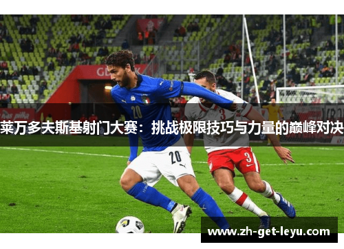莱万多夫斯基射门大赛：挑战极限技巧与力量的巅峰对决