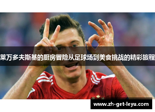 莱万多夫斯基的厨房冒险从足球场到美食挑战的精彩旅程 莱万多夫斯基的厨房冒险从足球场到美食挑战的精彩旅程