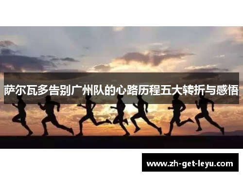 萨尔瓦多告别广州队的心路历程五大转折与感悟