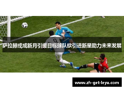 萨拉赫或成新月引援目标球队欲引进新星助力未来发展 萨拉赫或成新月引援目标球队欲引进新星助力未来发展