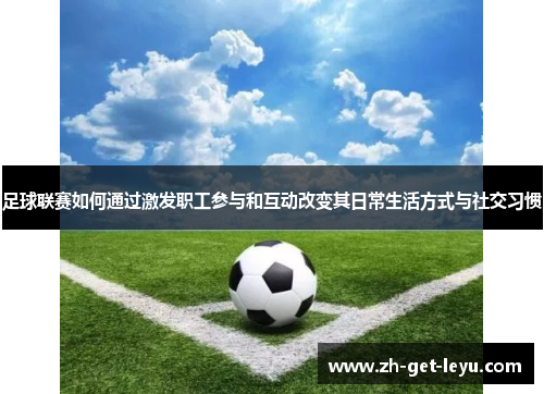 足球联赛如何通过激发职工参与和互动改变其日常生活方式与社交习惯 足球联赛如何通过激发职工参与和互动改变其日常生活方式与社交习惯
