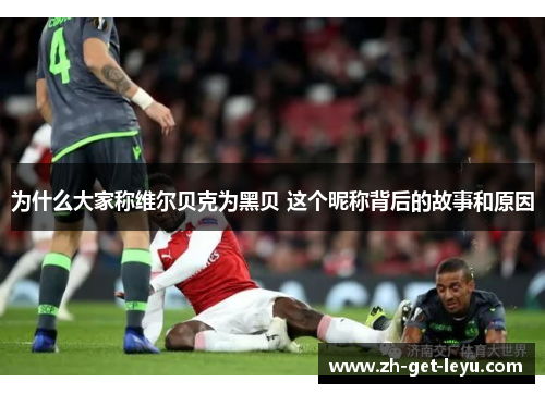 为什么大家称维尔贝克为黑贝 这个昵称背后的故事和原因 为什么大家称维尔贝克为黑贝 这个昵称背后的故事和原因