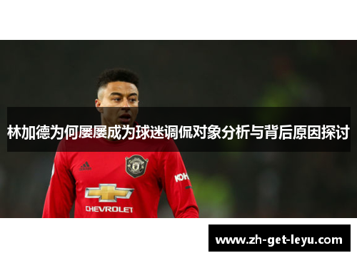 林加德为何屡屡成为球迷调侃对象分析与背后原因探讨
