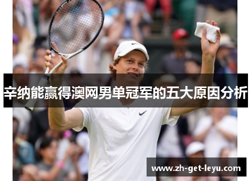 辛纳能赢得澳网男单冠军的五大原因分析 辛纳能赢得澳网男单冠军的五大原因分析
