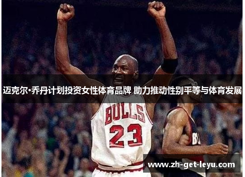 迈克尔·乔丹计划投资女性体育品牌 助力推动性别平等与体育发展