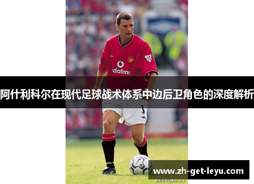 阿什利科尔在现代足球战术体系中边后卫角色的深度解析 阿什利科尔在现代足球战术体系中边后卫角色的深度解析