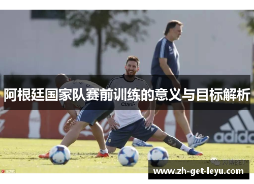 阿根廷国家队赛前训练的意义与目标解析 阿根廷国家队赛前训练的意义与目标解析