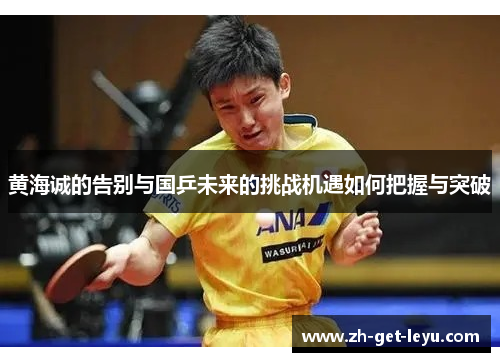 黄海诚的告别与国乒未来的挑战机遇如何把握与突破