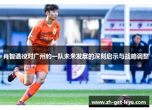 肖智退役对广州豹一队未来发展的深刻启示与战略调整