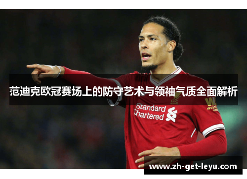 范迪克欧冠赛场上的防守艺术与领袖气质全面解析