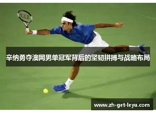 辛纳勇夺澳网男单冠军背后的坚韧拼搏与战略布局
