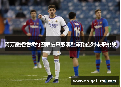 阿劳霍拒绝续约巴萨应采取哪些策略应对未来挑战
