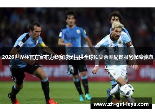 2026世界杯官方宣布为参赛球员提供全球顶尖营养配餐服务保障健康 2026世界杯官方宣布为参赛球员提供全球顶尖营养配餐服务保障健康