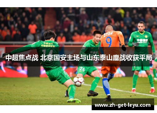 中超焦点战 北京国安主场与山东泰山鏖战收获平局 中超焦点战 北京国安主场与山东泰山鏖战收获平局