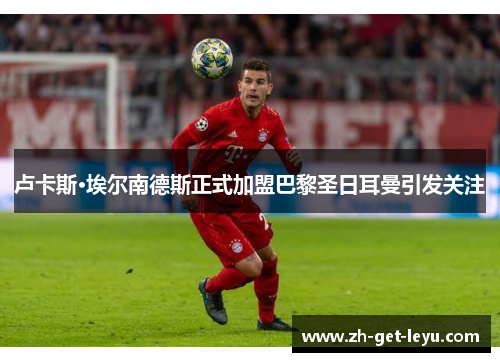 卢卡斯·埃尔南德斯正式加盟巴黎圣日耳曼引发关注