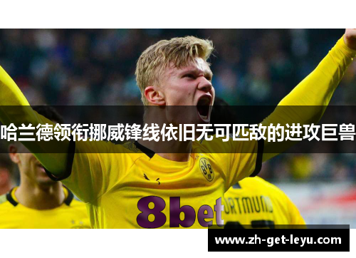 哈兰德领衔挪威锋线依旧无可匹敌的进攻巨兽 哈兰德领衔挪威锋线依旧无可匹敌的进攻巨兽