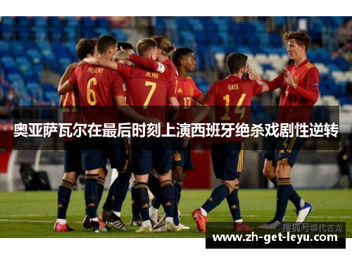 奥亚萨瓦尔在最后时刻上演西班牙绝杀戏剧性逆转