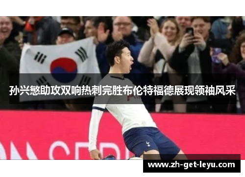 孙兴慜助攻双响热刺完胜布伦特福德展现领袖风采