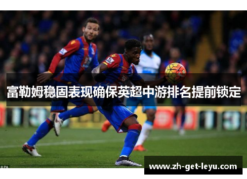 富勒姆稳固表现确保英超中游排名提前锁定 富勒姆稳固表现确保英超中游排名提前锁定