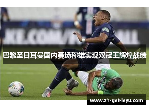 巴黎圣日耳曼国内赛场称雄实现双冠王辉煌战绩