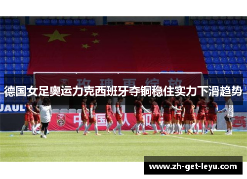 德国女足奥运力克西班牙夺铜稳住实力下滑趋势 德国女足奥运力克西班牙夺铜稳住实力下滑趋势