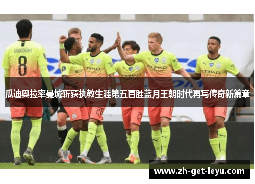 瓜迪奥拉率曼城斩获执教生涯第五百胜蓝月王朝时代再写传奇新篇章