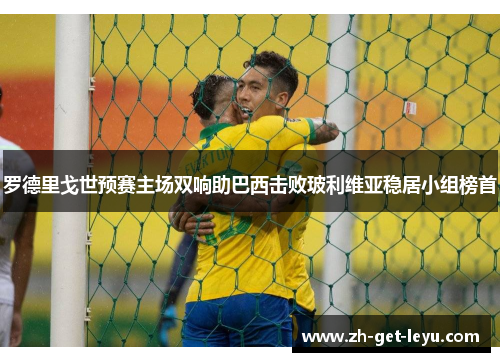 罗德里戈世预赛主场双响助巴西击败玻利维亚稳居小组榜首