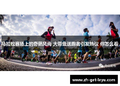 马拉松赛场上的奇葩风尚 大带鱼送跑者引发热议 你怎么看 马拉松赛场上的奇葩风尚 大带鱼送跑者引发热议 你怎么看