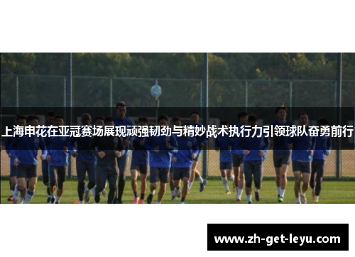 上海申花在亚冠赛场展现顽强韧劲与精妙战术执行力引领球队奋勇前行 上海申花在亚冠赛场展现顽强韧劲与精妙战术执行力引领球队奋勇前行