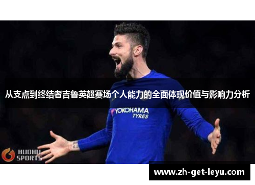 从支点到终结者吉鲁英超赛场个人能力的全面体现价值与影响力分析 从支点到终结者吉鲁英超赛场个人能力的全面体现价值与影响力分析