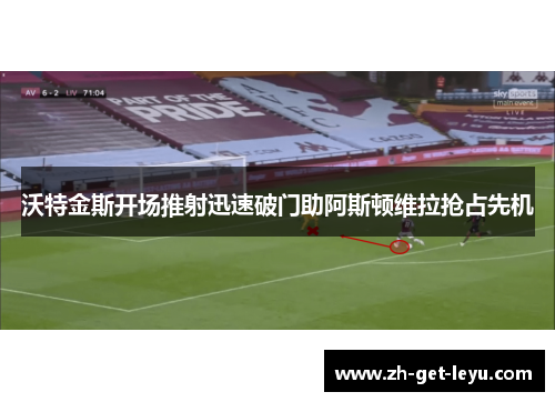 沃特金斯开场推射迅速破门助阿斯顿维拉抢占先机